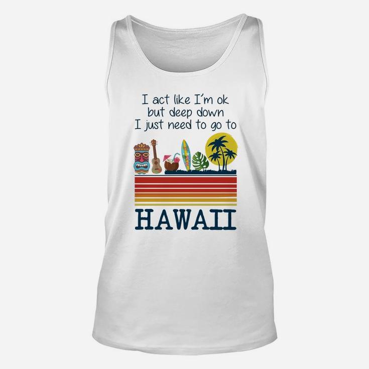 I Act Like I’m Ok But Deep Down I Just Need To Go To Hawaii Shirt Mf Unisex Tank Top