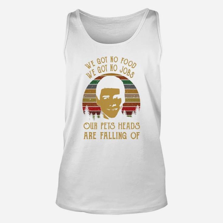 We Got No Food We Got No Jobs Our Pets Heads Are Falling Of Unisex Tank Top