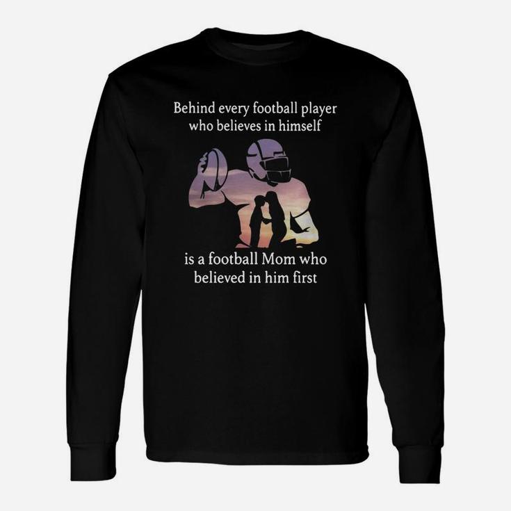 Behind Every Football Player Who Believes In Himself Is A Football Mom Who Believed In Him First Long Sleeve T-Shirt