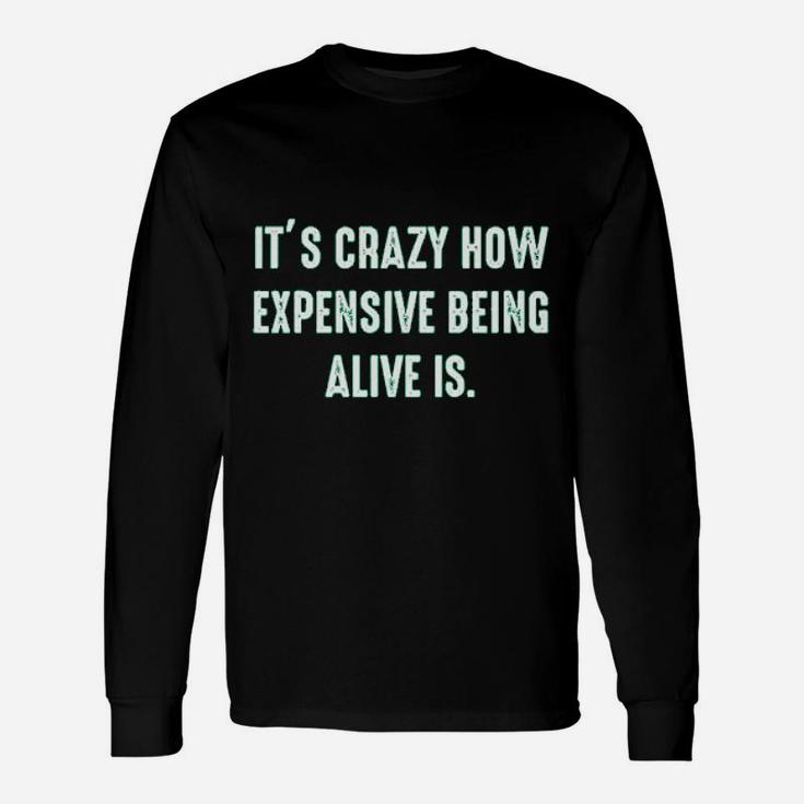 It Is Crazy How Expensive Being Alive Is Graphic Sarcastic Long Sleeve T-Shirt