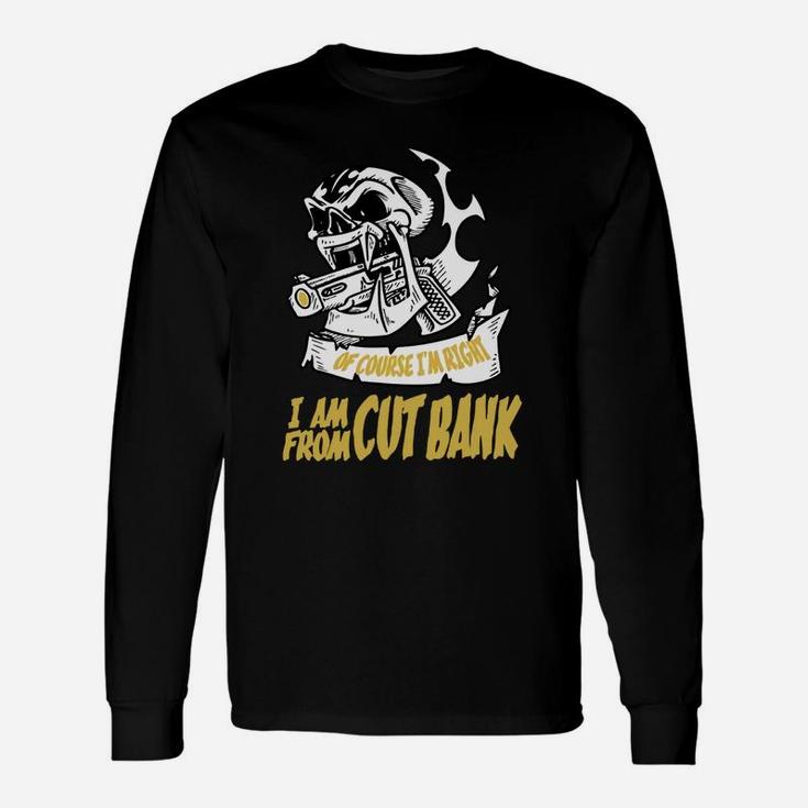 Cut Bank Of Course I Am Right I Am From Cut Bank Teeforcutbank Long Sleeve T-Shirt