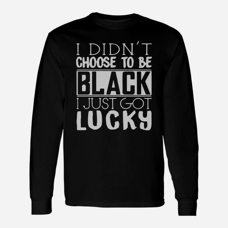 I Didnt Choose To Be Black I Just Got Lucky Long Sleeve T-Shirt