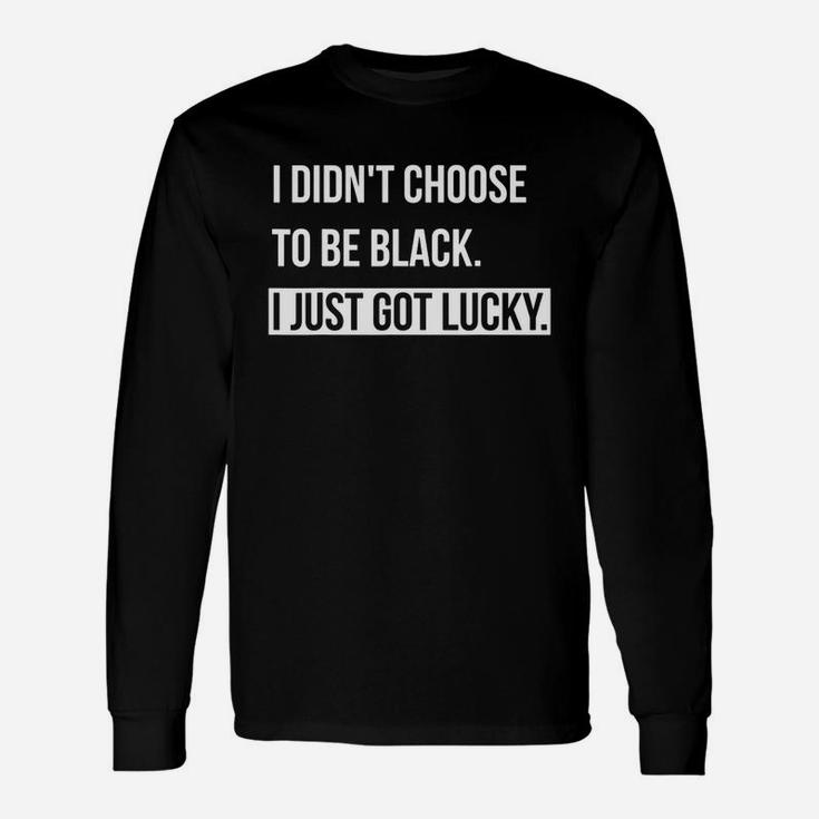 I Don't Choose To Be Black I Just Got Lucky Long Sleeve T-Shirt