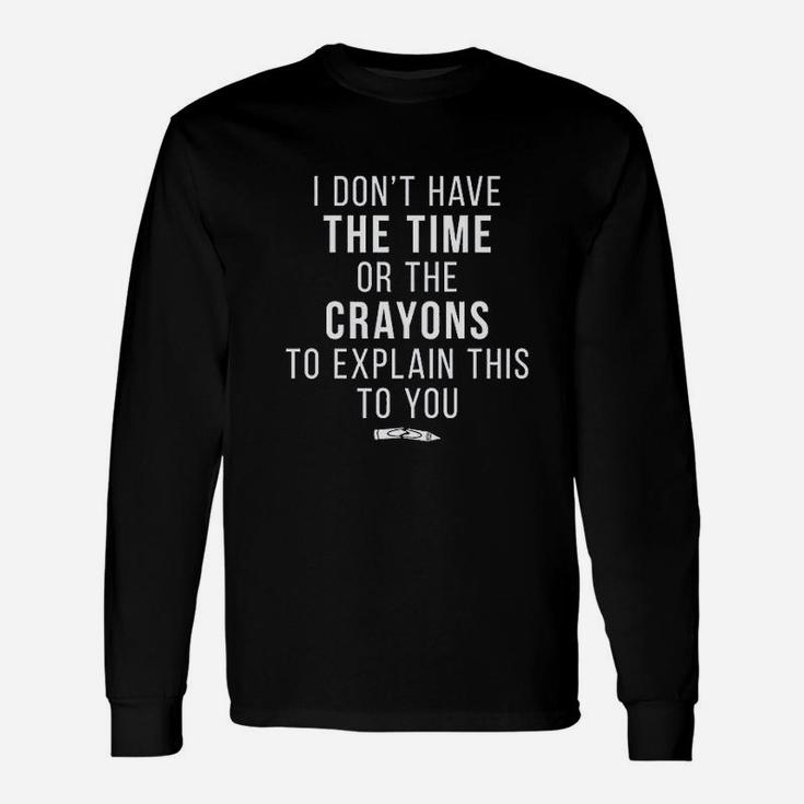 I Dont Have The Time Or The Crayons To Explain This To You Long Sleeve T-Shirt