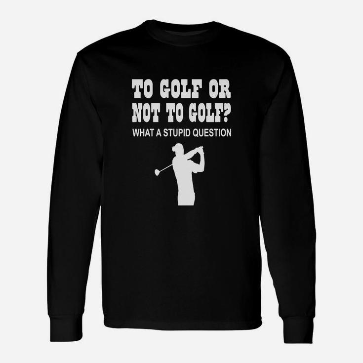 To Golf Or Not To Golf What A Stupid Question Long Sleeve T-Shirt
