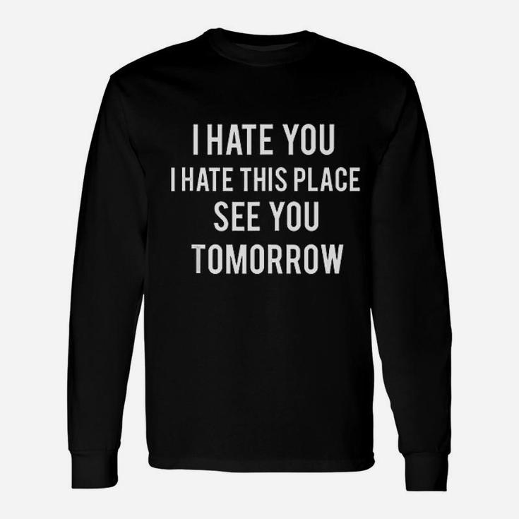 I Hate You I Hate This Place See You Tomorrowo Long Sleeve T-Shirt