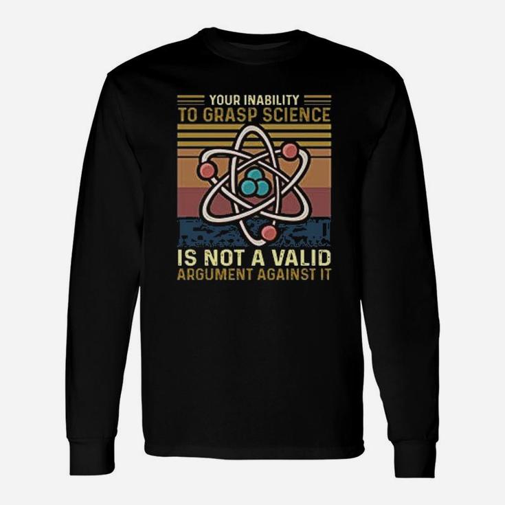 Your Inability To Grasp Science Is Not A Valid Argument Against Science Long Sleeve T-Shirt