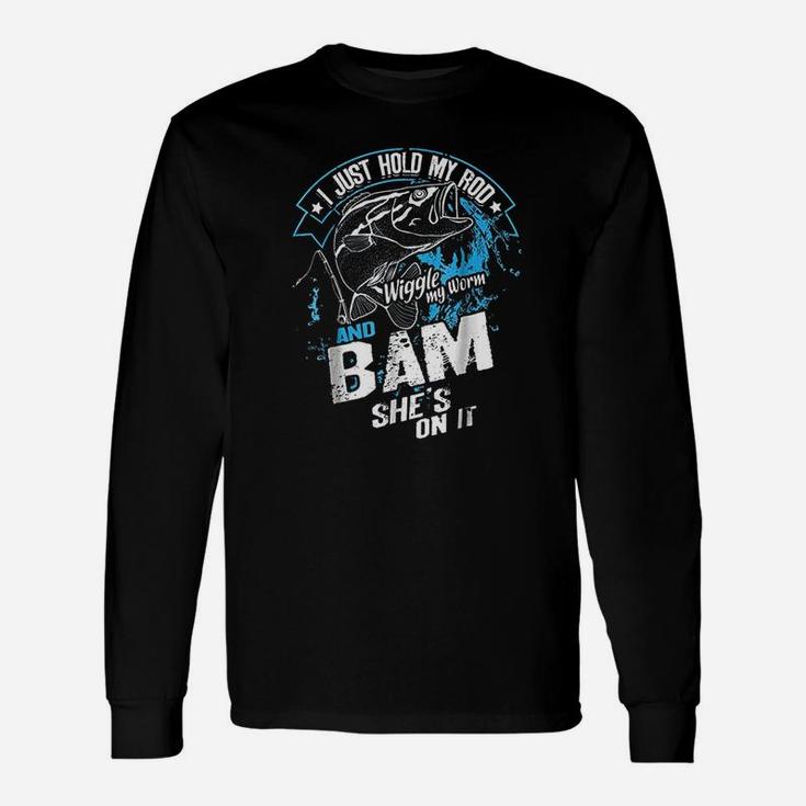 I Just Hold My Rod Wiggle My Worm And Bam She Is On It Long Sleeve T-Shirt