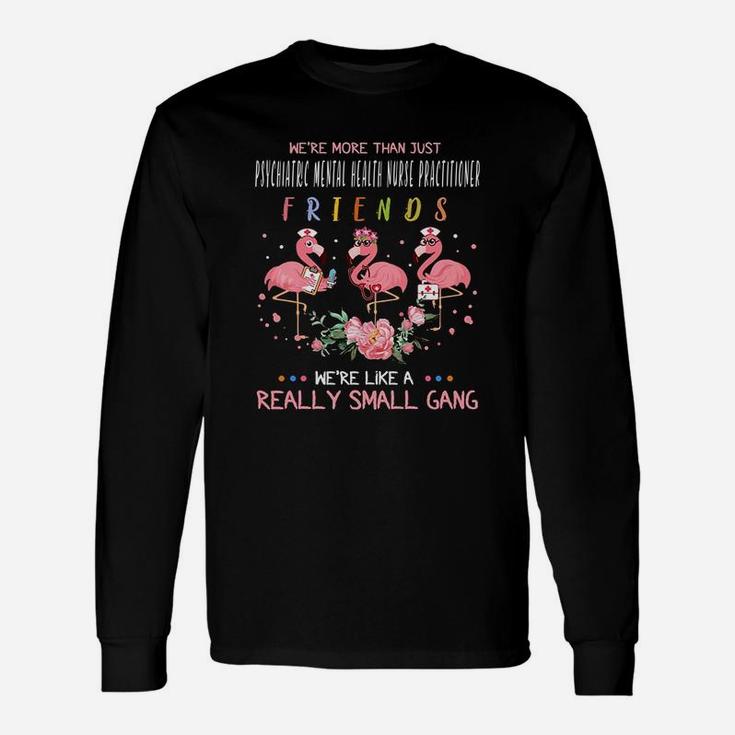 We Are More Than Just Psychiatric Mental Health Nurse Practitioner Friends We Are Like A Really Small Gang Flamingo Nursing Job Long Sleeve T-Shirt
