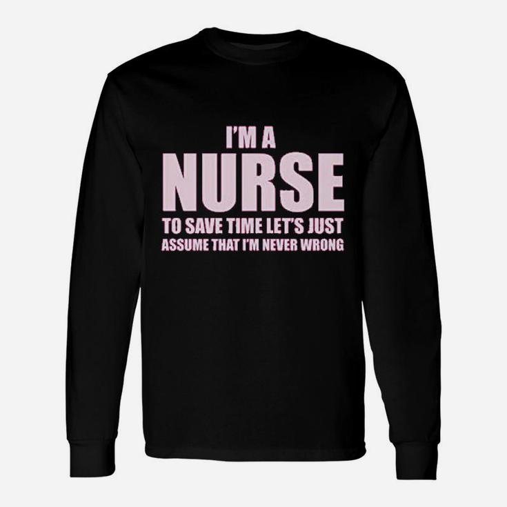 Im A Nurse To Save Time Just Assume Im Never Wrong Nurses Long Sleeve T-Shirt