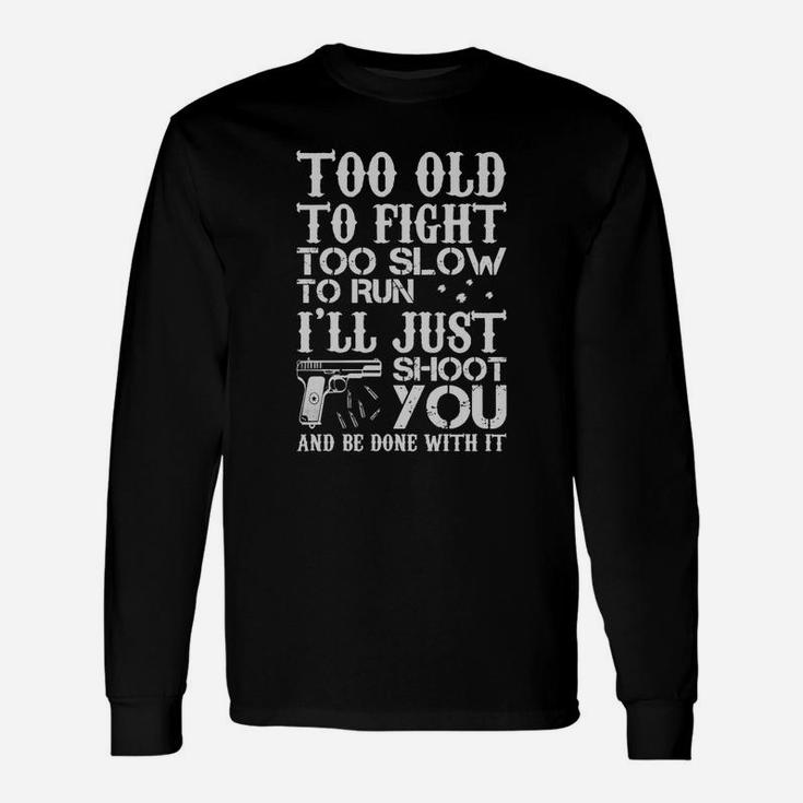 Too Old To Fight Too Slow To Run I'll Just Shoot You And Be Done With It Long Sleeve T-Shirt