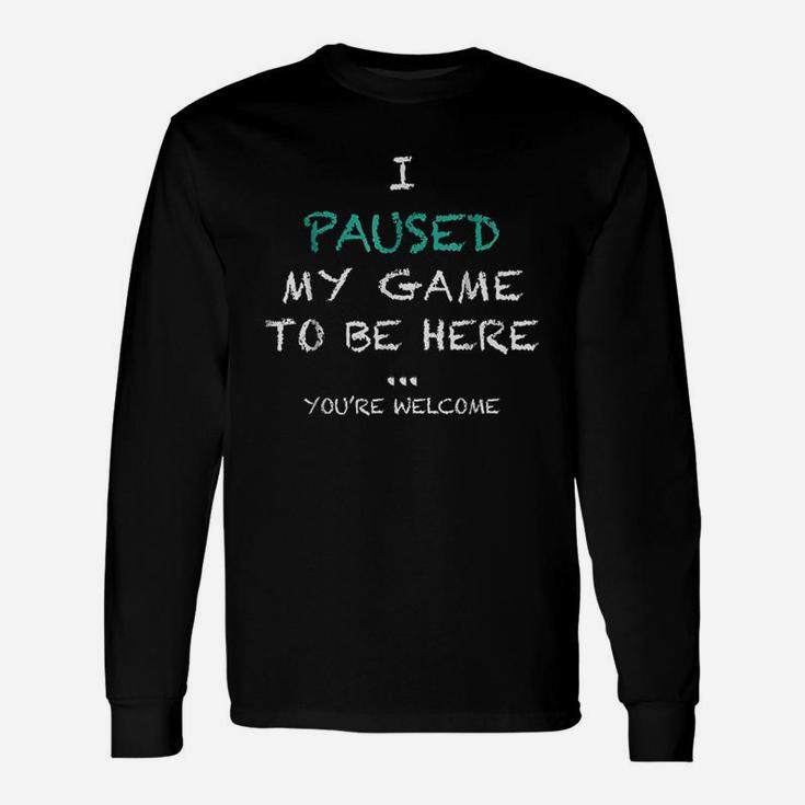 I Paused My Game To Be Here Youre Welcome Long Sleeve T-Shirt