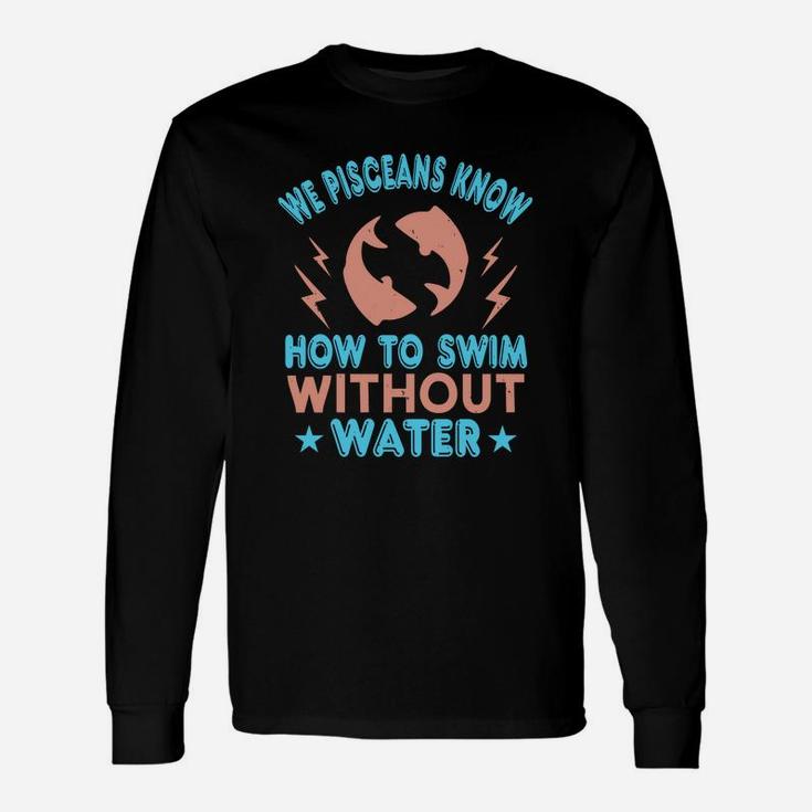 We Pisceans Know How To Swim Without Water Long Sleeve T-Shirt