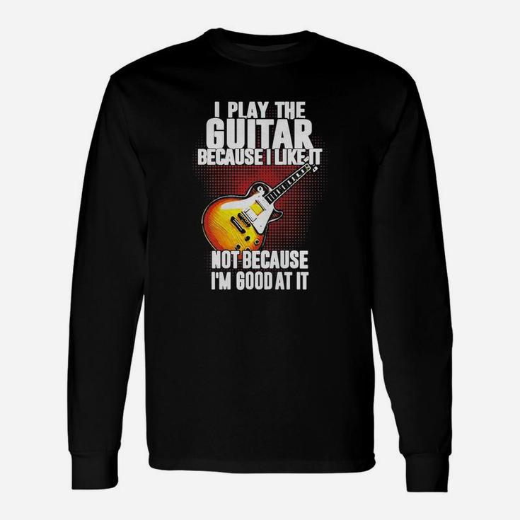 I Play The Guitar Because I Like It Not Because Im Good At It Long Sleeve T-Shirt