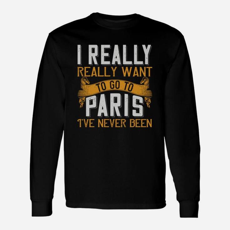 I Really Really Want To Go To Paris I've Never Been Long Sleeve T-Shirt