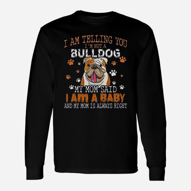 I Am Telling You Im Not A Bulldog My Mom Said I Am A Baby And My Mom Is Always Right Dog Lover Long Sleeve T-Shirt