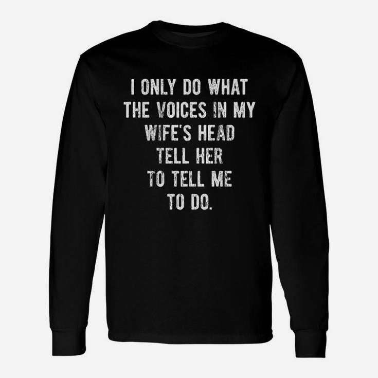 I Only Do What The Voices In My Wife's Head Tell Her To Tell Me To Do Long Sleeve T-Shirt