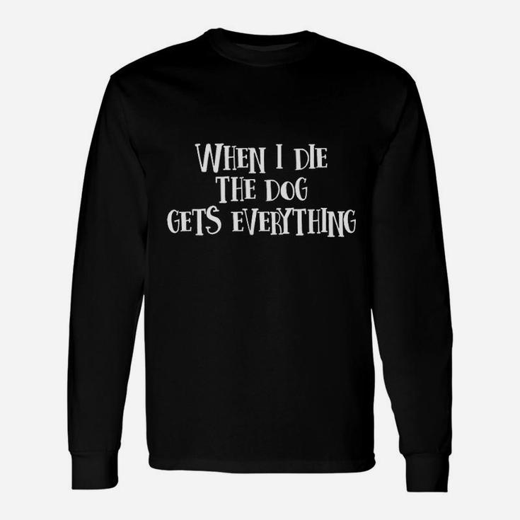When I Die The Dog Gets Everything Long Sleeve T-Shirt