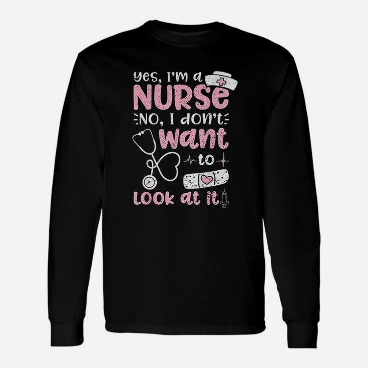 Yes Im A Nurse No I Dont Want To Look At It Nurse Life Long Sleeve T-Shirt