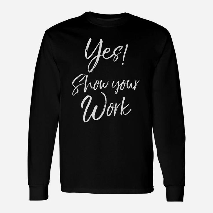 Yes Show Your Work For Teachers Math Teaching Long Sleeve T-Shirt