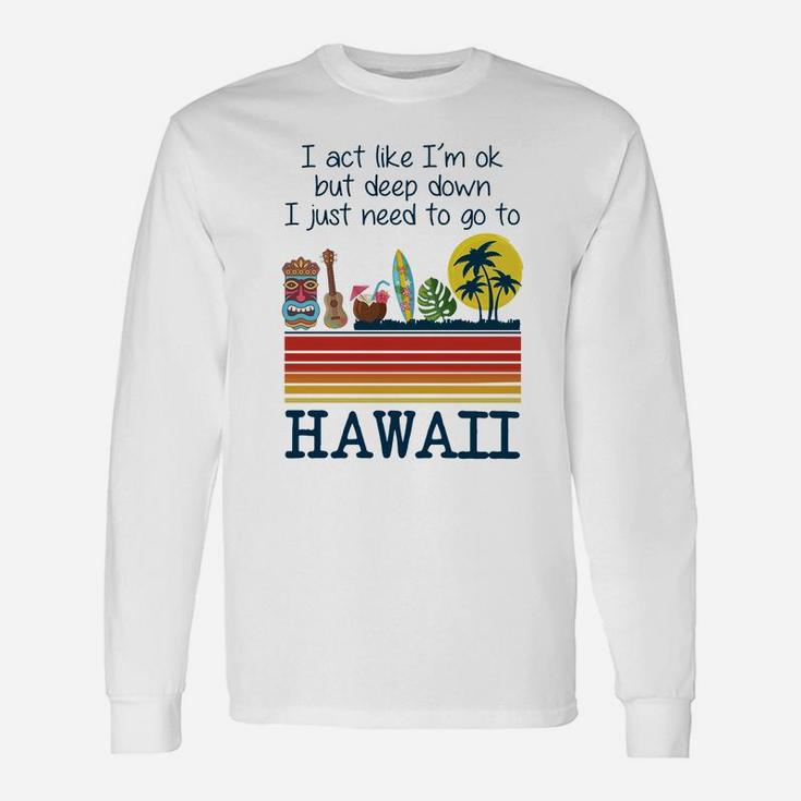 I Act Like I’m Ok But Deep Down I Just Need To Go To Hawaii Shirt Mf Long Sleeve T-Shirt