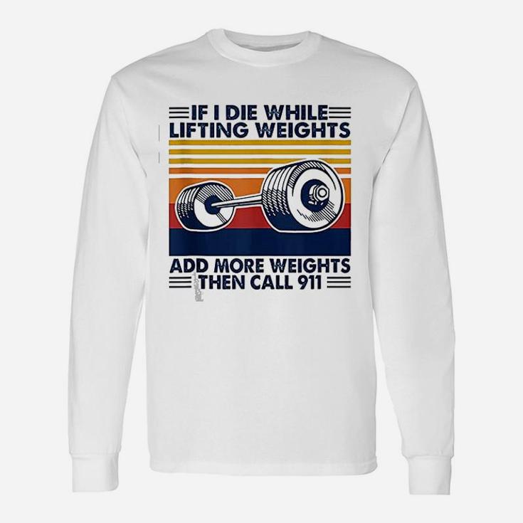 If I Die While Lifting Weights Add More Weights Call 911 Long Sleeve T-Shirt