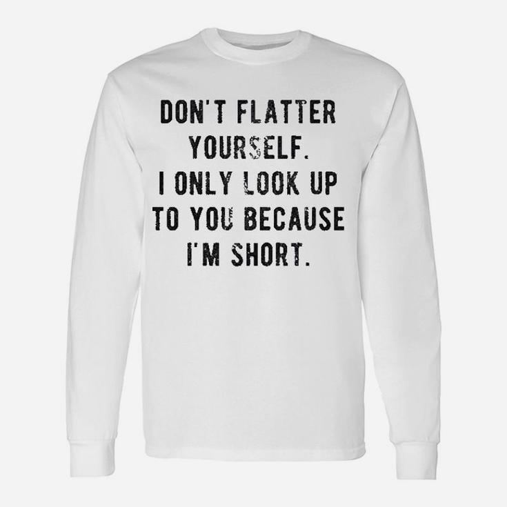 Dont Flatter Yourself I Only Look Up To You Because I Am Short Long Sleeve T-Shirt