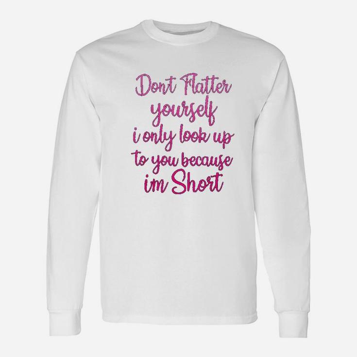 Dont Flatter Yourself Only Look Up To You Because I Am Short Long Sleeve T-Shirt