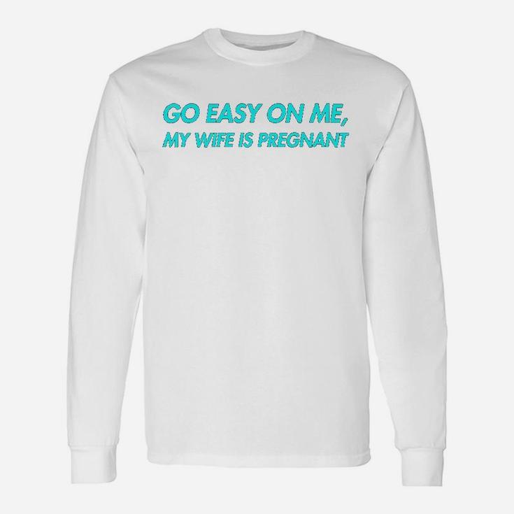 Go Easy On Me My Wife Is New Dad To Come Be Nice Long Sleeve T-Shirt