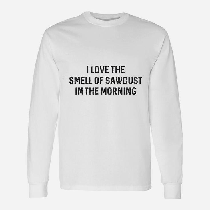 I Love The Smell Of Sawdust In The Morning Long Sleeve T-Shirt