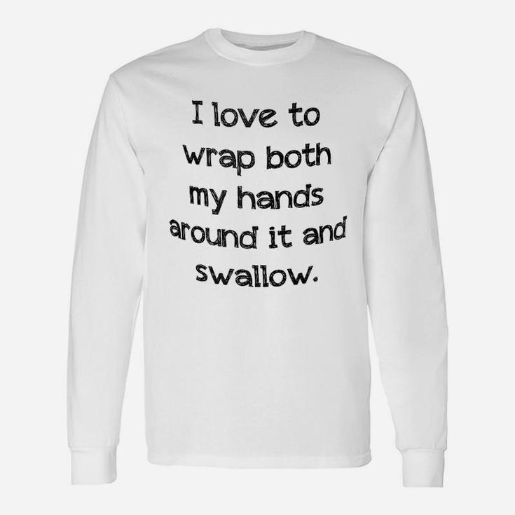 I Love To Wrap Both My Hands Around It And Swallow Long Sleeve T-Shirt