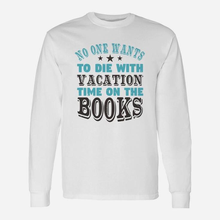 No One Wants To Die With Vacation Time On The Books Long Sleeve T-Shirt