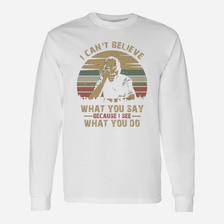 I Can Not Believe What You Say Because I See What You Do Long Sleeve T-Shirt