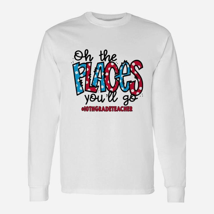 Oh The Places You Will Go 10th Grade Teacher Awesome Saying Teaching Jobs Long Sleeve T-Shirt