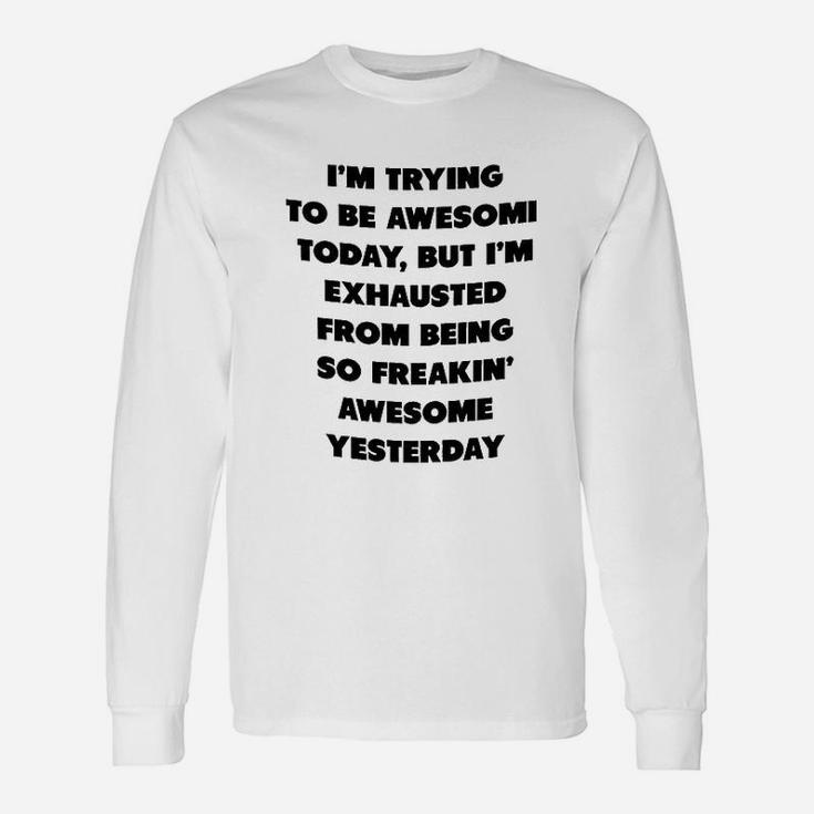 I Am Trying To Be Awesome Today But I Am Exhausted From Being So Awesome From Yesterday Long Sleeve T-Shirt