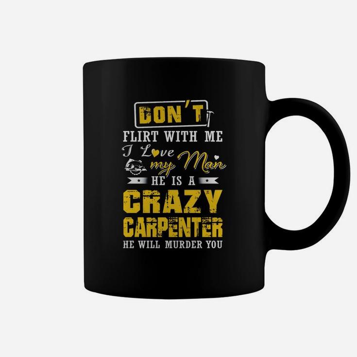 Don't Flirt With Me I Love My Man He Is A Crazy Carpenter He Will Murder You Coffee Mug