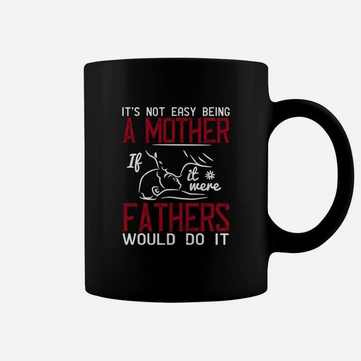 It s Not Easy Being A Mother If It Were Fathers Would Do It Coffee Mug