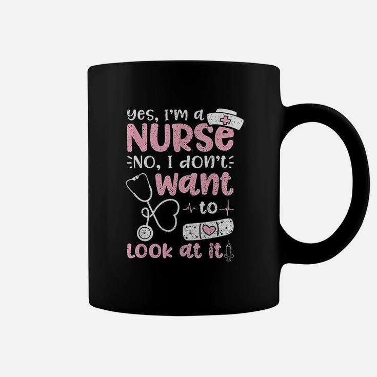 Yes Im A Nurse No I Dont Want To Look At It Nurse Life Coffee Mug