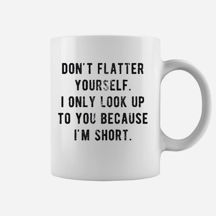 Dont Flatter Yourself I Only Look Up To You Because I Am Short Coffee Mug