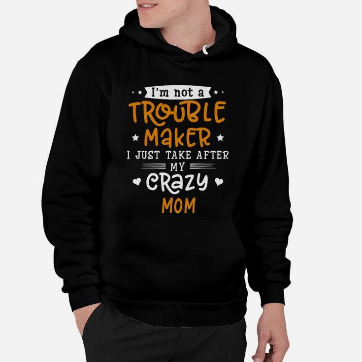 I Am Not A Trouble Maker I Just Take After My Crazy Mom Funny Saying Family Gift Hoodie