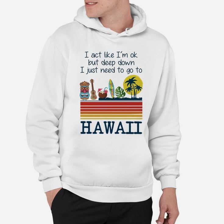 I Act Like I’m Ok But Deep Down I Just Need To Go To Hawaii Shirt Mf Hoodie