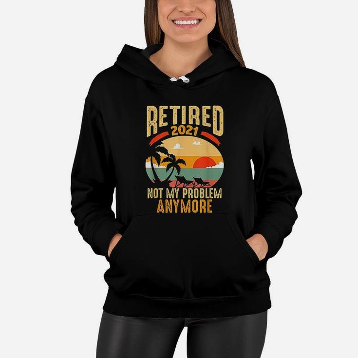 Vintage Retired 2021 Not My Problem Anymore Funny Retirement Women Hoodie