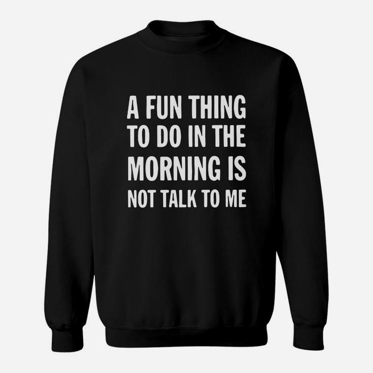 A Fun Thing To Do In The Morning Is Not Talk To Me Sweat Shirt