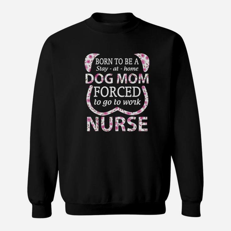Born To Be A Stay At Home Dog Mom Forced To Go To Work Nurse Sweat Shirt