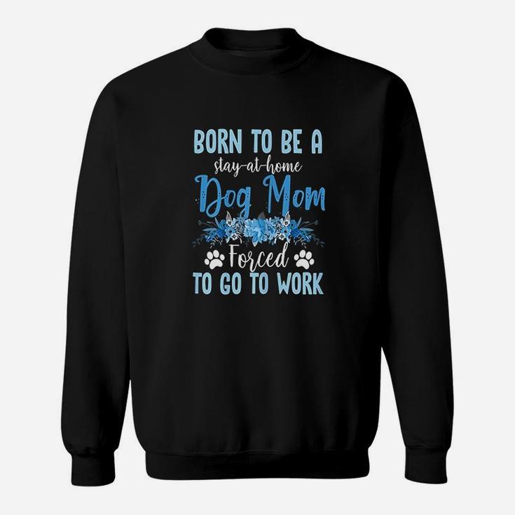 Born To Be A Stay At Home Dog Mom Forced To Go To Work Sweat Shirt