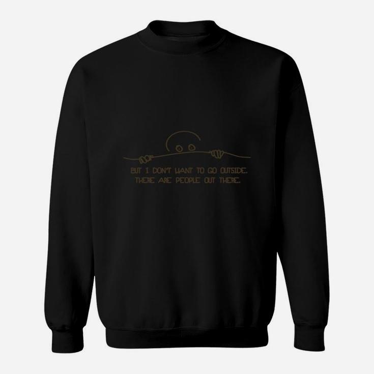 But I Don't Want To Go Outside There Are People Out There Sweatshirt