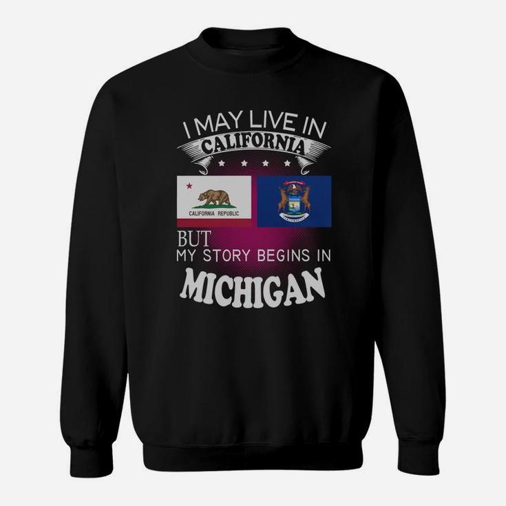 California - Michigan I May Live In California But My Story Begins In California - Michigan Sweat Shirt
