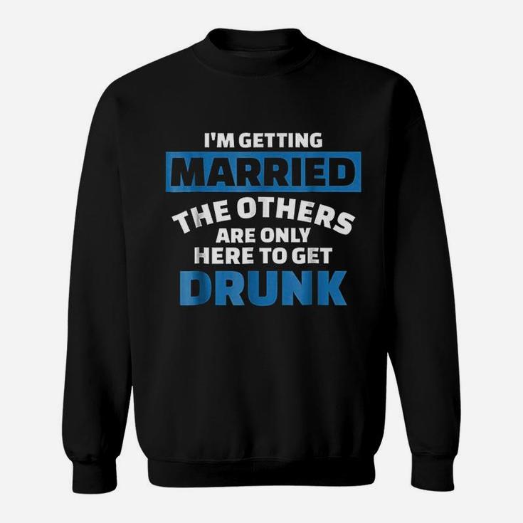 I Am Getting Married The Others Get Drunk Sweat Shirt