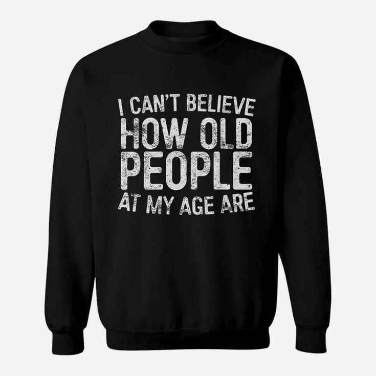 I Cant Believe How Old People My Age Are Retirement Sweat Shirt