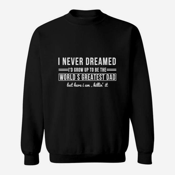 I Never Dreamed I'd Grow Up To Be The World's Greatest Dad But Here I Am Killin' It T-shirt Sweat Shirt